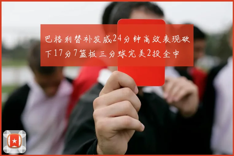 巴格利替补发威24分钟高效表现砍下17分7篮板三分球完美2投全中